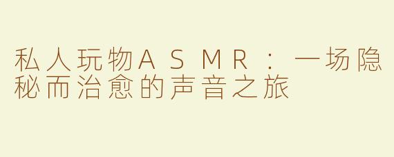 私人玩物ASMR：一场隐秘而治愈的声音之旅
