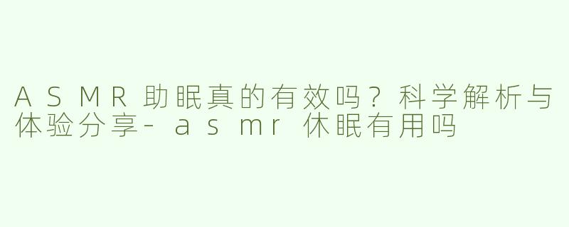 ASMR助眠真的有效吗？科学解析与体验分享-asmr休眠有用吗