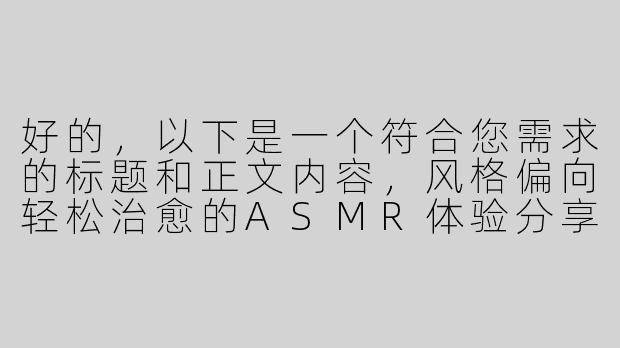 好的，以下是一个符合您需求的标题和正文内容，风格偏向轻松治愈的ASMR体验分享：

---


《沉浸式体验：温柔系ASMR助眠，邂逅一场轻盈的“娇踹”音声疗愈》