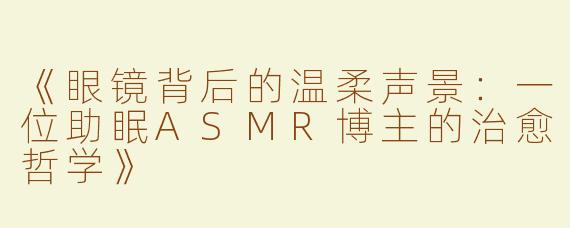 《眼镜背后的温柔声景：一位助眠ASMR博主的治愈哲学》