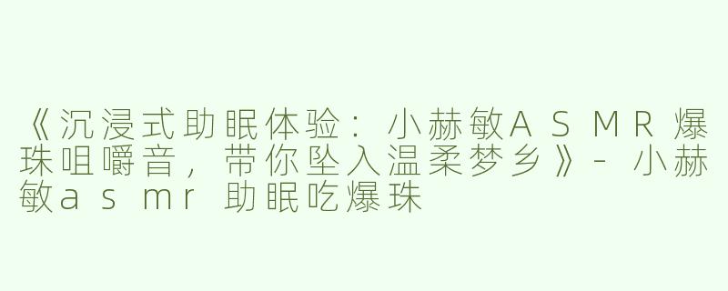 《沉浸式助眠体验：小赫敏ASMR爆珠咀嚼音，带你坠入温柔梦乡》-小赫敏asmr助眠吃爆珠