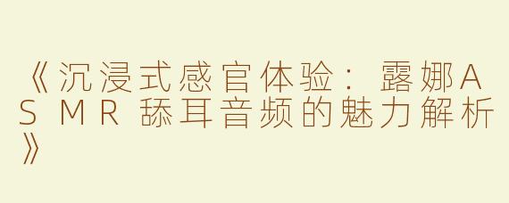 《沉浸式感官体验：露娜ASMR舔耳音频的魅力解析》