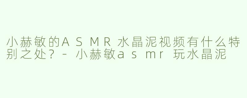 小赫敏的ASMR水晶泥视频有什么特别之处？