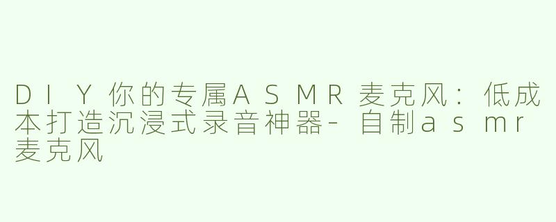 DIY你的专属ASMR麦克风：低成本打造沉浸式录音神器-自制asmr麦克风