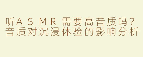 听ASMR需要高音质吗？音质对沉浸体验的影响分析