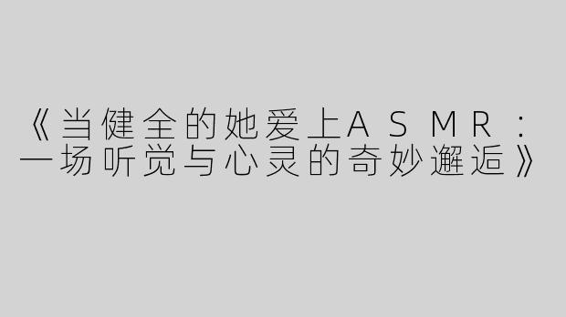 《当健全的她爱上ASMR：一场听觉与心灵的奇妙邂逅》