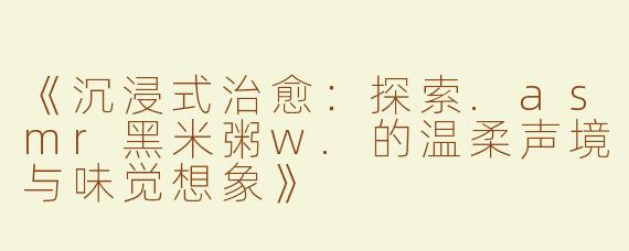 《沉浸式治愈：探索.asmr黑米粥w.的温柔声境与味觉想象》