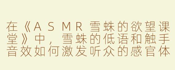 在《ASMR雪蛛的欲望课堂》中，雪蛛的低语和触手音效如何激发听众的感官体验？
