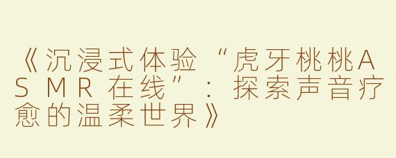 《沉浸式体验“虎牙桃桃ASMR在线”：探索声音疗愈的温柔世界》