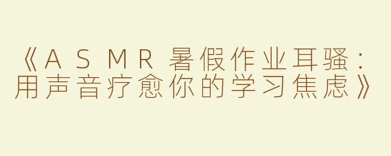《ASMR暑假作业耳骚：用声音疗愈你的学习焦虑》