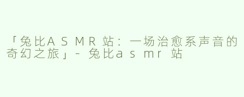 「兔比ASMR站：一场治愈系声音的奇幻之旅」-兔比asmr站