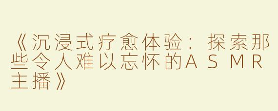 《沉浸式疗愈体验：探索那些令人难以忘怀的ASMR主播》