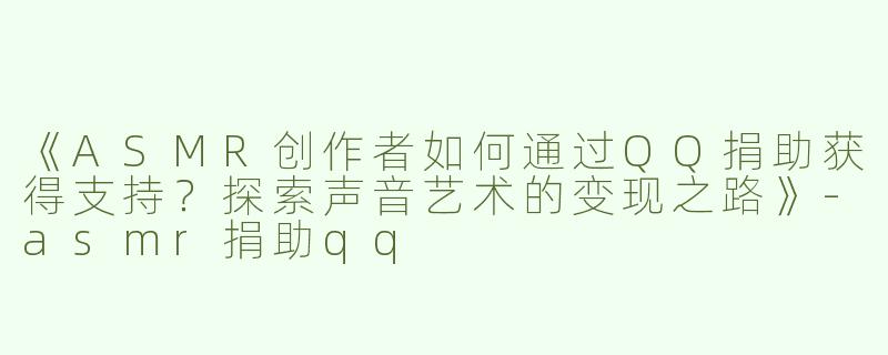 《ASMR创作者如何通过QQ捐助获得支持？探索声音艺术的变现之路》-asmr捐助qq