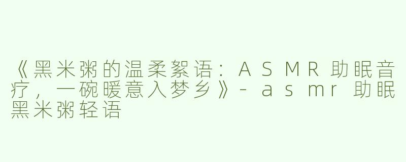 《黑米粥的温柔絮语：ASMR助眠音疗，一碗暖意入梦乡》-asmr助眠黑米粥轻语