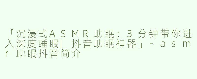 「沉浸式ASMR助眠：3分钟带你进入深度睡眠|抖音助眠神器」-asmr助眠抖音简介