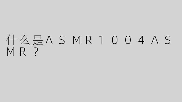 什么是ASMR1004ASMR？