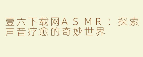 壹六下载网ASMR：探索声音疗愈的奇妙世界