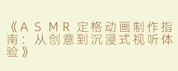 《ASMR定格动画制作指南：从创意到沉浸式视听体验》