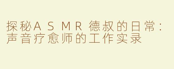 探秘ASMR德叔的日常：声音疗愈师的工作实录
