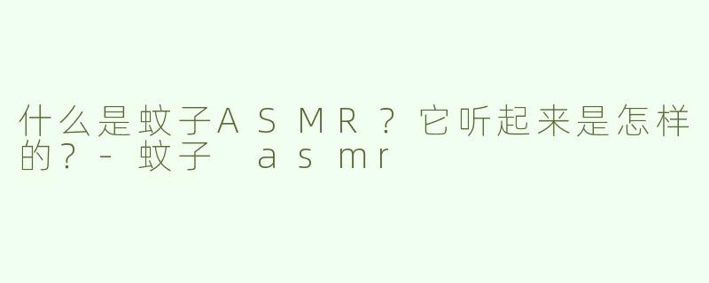 什么是蚊子ASMR？它听起来是怎样的？-蚊子 asmr