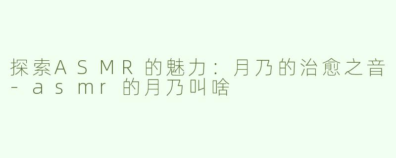 探索ASMR的魅力：月乃的治愈之音-asmr的月乃叫啥