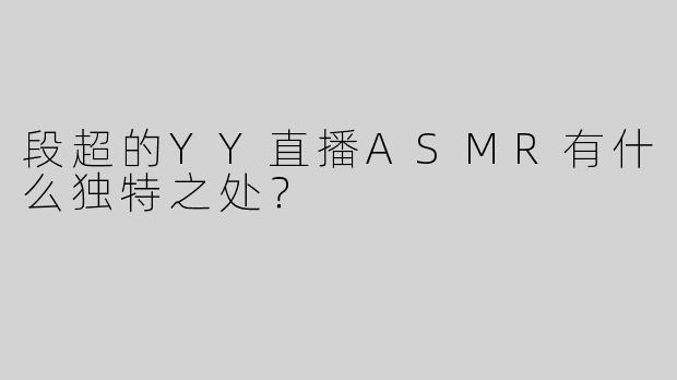 段超的YY直播ASMR有什么独特之处？