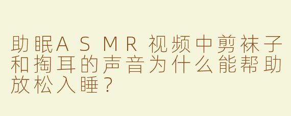 助眠ASMR视频中剪袜子和掏耳的声音为什么能帮助放松入睡？