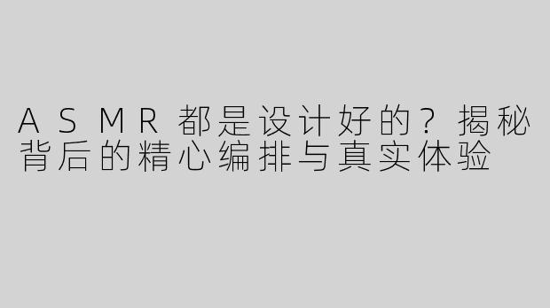 ASMR都是设计好的？揭秘背后的精心编排与真实体验