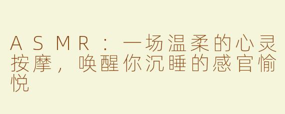 ASMR：一场温柔的心灵按摩，唤醒你沉睡的感官愉悦