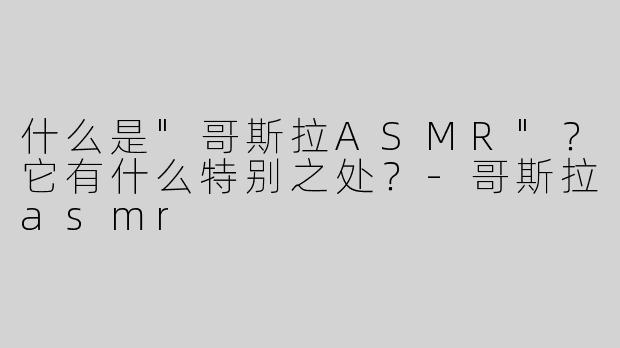 什么是"哥斯拉ASMR"？它有什么特别之处？