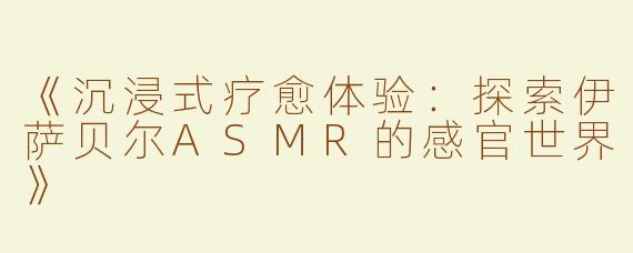 《沉浸式疗愈体验：探索伊萨贝尔ASMR的感官世界》
