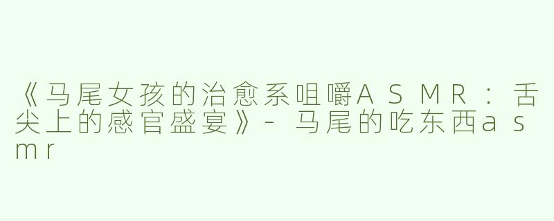 《马尾女孩的治愈系咀嚼ASMR：舌尖上的感官盛宴》