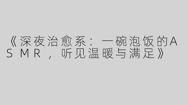 《深夜治愈系：一碗泡饭的ASMR，听见温暖与满足》
