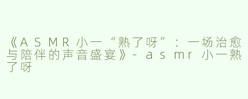 《ASMR小一“熟了呀”：一场治愈与陪伴的声音盛宴》-asmr小一熟了呀