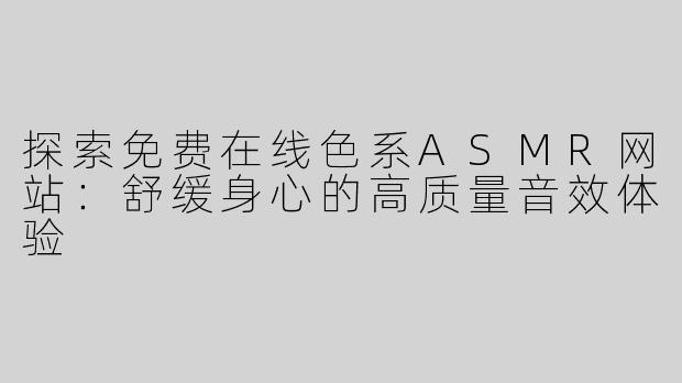 探索免费在线色系ASMR网站：舒缓身心的高质量音效体验