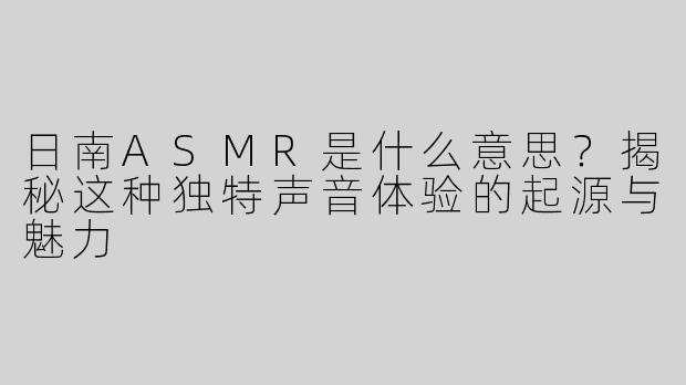 日南ASMR是什么意思？揭秘这种独特声音体验的起源与魅力