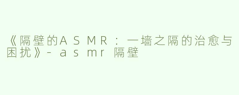 《隔壁的ASMR：一墙之隔的治愈与困扰》-asmr隔壁