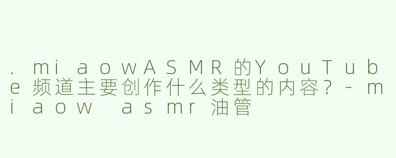.miaowASMR的YouTube频道主要创作什么类型的内容？