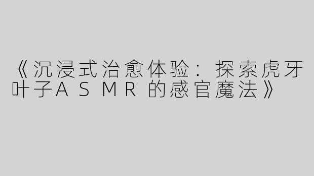 《沉浸式治愈体验：探索虎牙叶子ASMR的感官魔法》