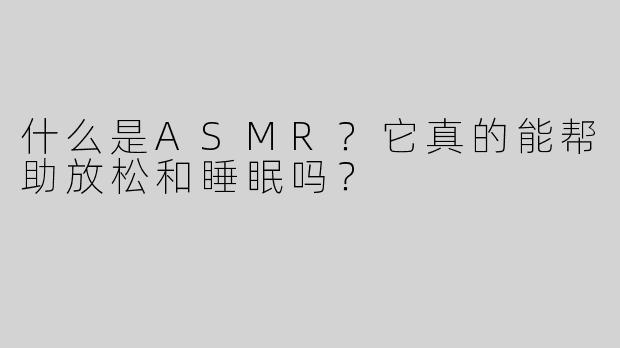 什么是ASMR？它真的能帮助放松和睡眠吗？