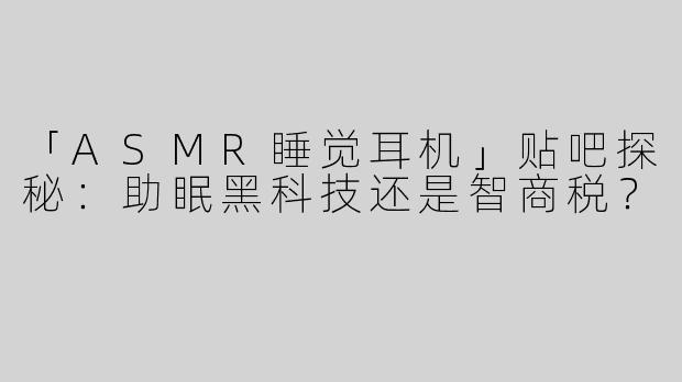 「ASMR睡觉耳机」贴吧探秘：助眠黑科技还是智商税？