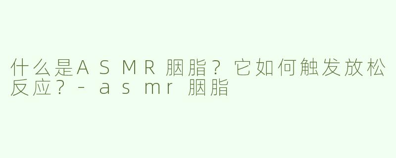 什么是ASMR胭脂？它如何触发放松反应？-asmr胭脂