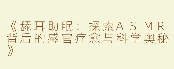《舔耳助眠：探索ASMR背后的感官疗愈与科学奥秘》