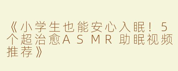 《小学生也能安心入眠！5个超治愈ASMR助眠视频推荐》