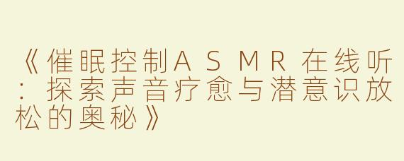 《催眠控制ASMR在线听：探索声音疗愈与潜意识放松的奥秘》