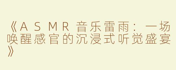 《ASMR音乐雷雨：一场唤醒感官的沉浸式听觉盛宴》