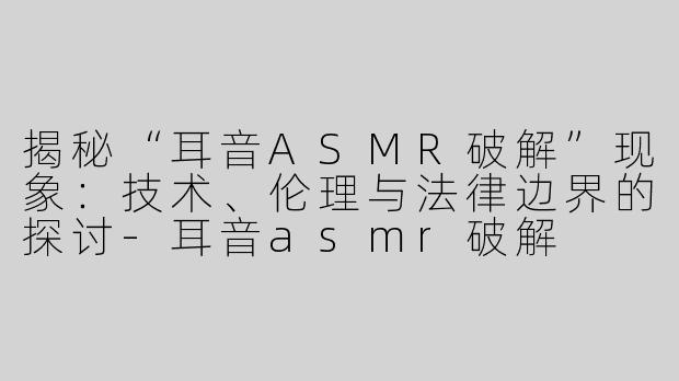 揭秘“耳音ASMR破解”现象：技术、伦理与法律边界的探讨-耳音asmr破解