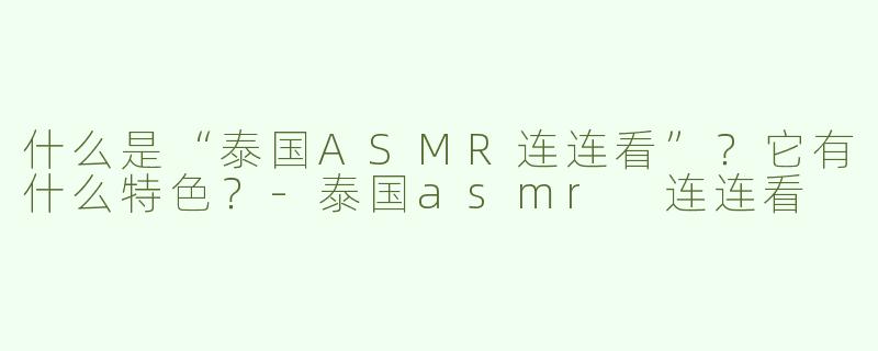 什么是“泰国ASMR连连看”？它有什么特色？-泰国asmr 连连看
