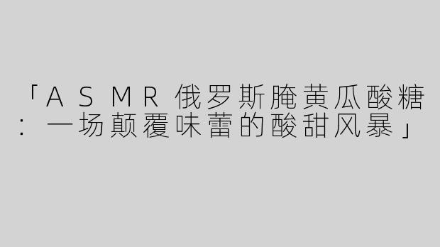 「ASMR俄罗斯腌黄瓜酸糖：一场颠覆味蕾的酸甜风暴」