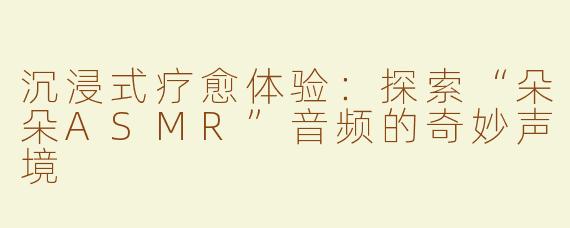 沉浸式疗愈体验：探索“朵朵ASMR”音频的奇妙声境